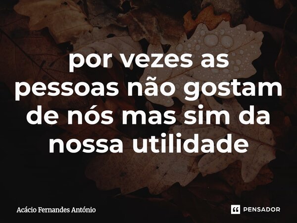 ⁠por vezes as pessoas não gostam de nós mas sim da nossa utilidade... Frase de Acácio Fernandes António.