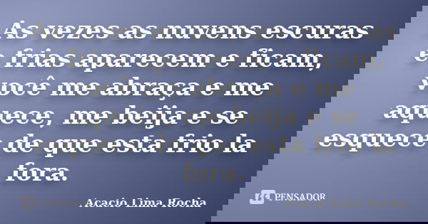 As vezes as nuvens escuras e frias aparecem e ficam, você me abraça e me aquece, me beija e se esquece de que esta frio la fora.... Frase de Acacio Lima Rocha.