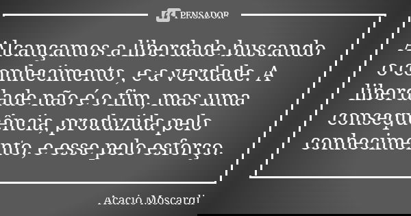 Alcançamos a liberdade buscando o conhecimento , e a verdade. A liberdade não é o fim, mas uma consequência, produzida pelo conhecimento, e esse pelo esforço.... Frase de Acacio Moscardi.