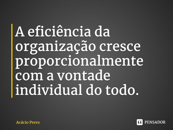 ⁠A eficiência da organização cresce proporcionalmente com a vontade individual do todo.... Frase de Acácio Peres.