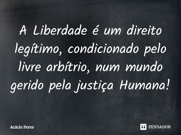 ⁠A Liberdade é um direito legítimo, condicionado pelo livre arbítrio, num mundo gerido pela justiça Humana!... Frase de Acácio Peres.