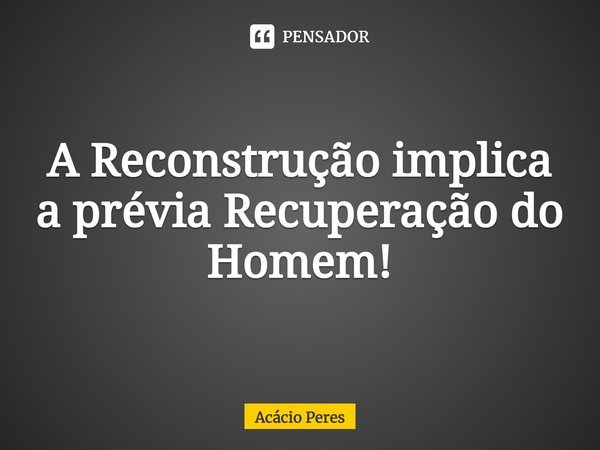 ⁠A Reconstrução implica a prévia Recuperação do Homem!... Frase de Acácio Peres.