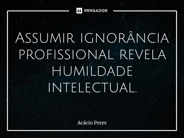 ⁠⁠Assumir ignorância profissional revela humildade intelectual.... Frase de Acácio Peres.