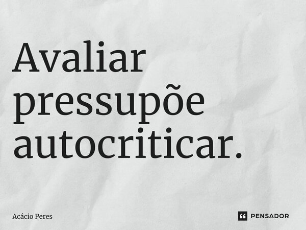 ⁠Avaliar pressupõe autocriticar.... Frase de Acácio Peres.