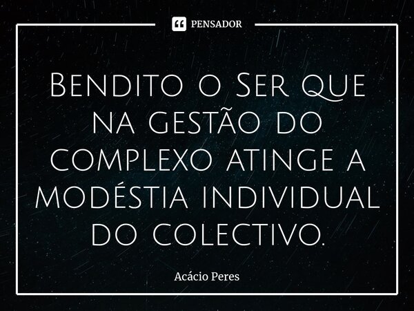 ⁠Bendito o Ser que na gestão do complexo atinge a modéstia individual do colectivo.... Frase de Acácio Peres.