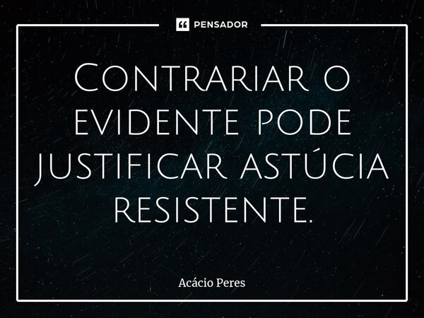 ⁠⁠Contrariar o evidente pode justificar astúcia resistente.... Frase de Acácio Peres.