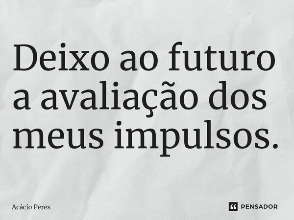 ⁠Deixo ao futuro a avaliação dos meus impulsos.... Frase de Acácio Peres.
