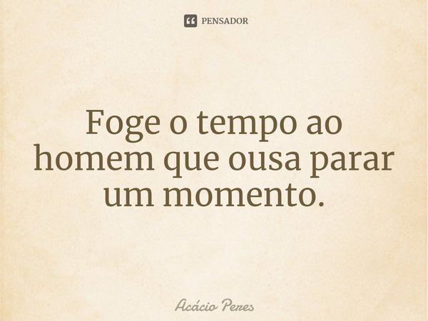 ⁠Foge o tempo ao homem que ousa parar um momento.... Frase de Acácio Peres.