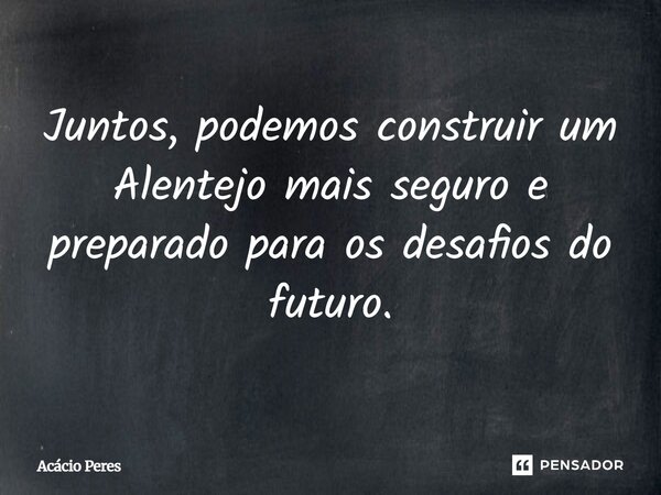 ⁠Juntos, podemos construir um Alentejo mais seguro e preparado para os desafios do futuro.... Frase de Acácio Peres.