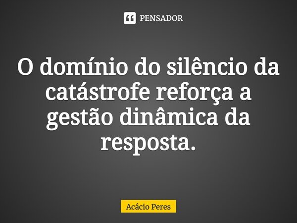 ⁠O domínio do silêncio da catástrofe reforça a gestão dinâmica da resposta.... Frase de Acácio Peres.
