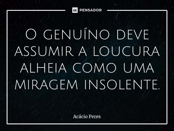 ⁠O genuíno deve assumir a loucura alheia como uma miragem insolente.... Frase de Acácio Peres.