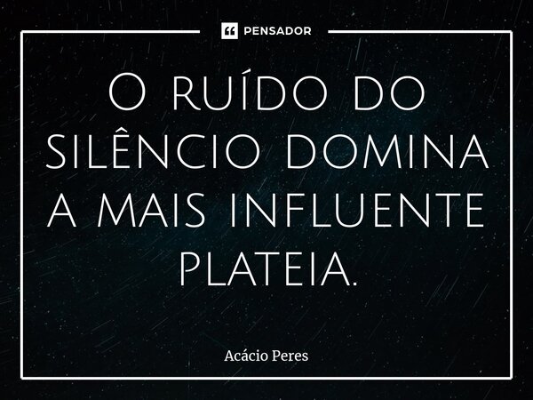 ⁠O ruído do silêncio domina a mais influente plateia.... Frase de Acácio Peres.