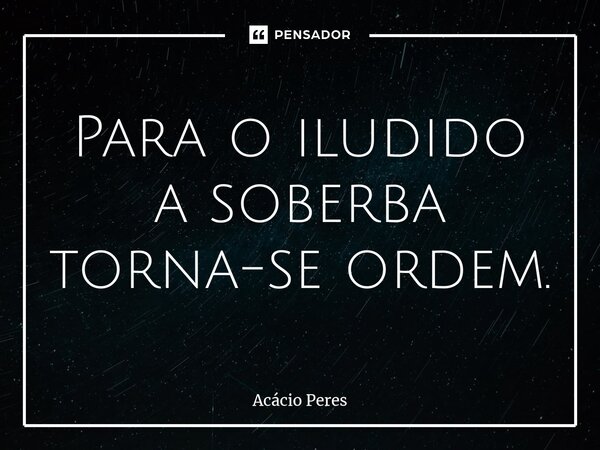 ⁠Para o iludido a soberba torna-se ordem.... Frase de Acácio Peres.