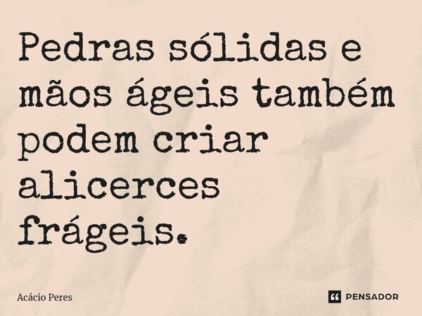 ⁠Pedras sólidas e mãos ágeis também podem criar alicerces frágeis.... Frase de Acácio Peres.