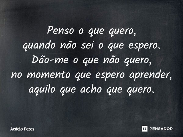 ⁠Penso o que quero, quando não sei o que espero. Dão-me o que não quero, no momento que espero aprender, aquilo que acho que quero.... Frase de Acácio Peres.