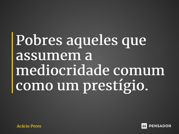 ⁠Pobres aqueles que assumem a mediocridade comum como um prestígio.... Frase de Acácio Peres.