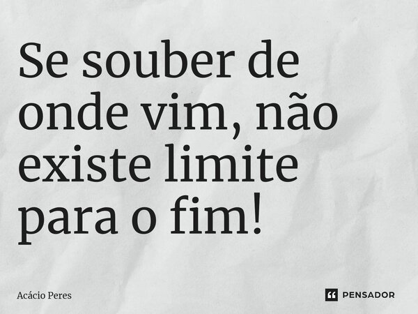 ⁠Se souber de onde vim, não existe limite para o fim!... Frase de Acácio Peres.