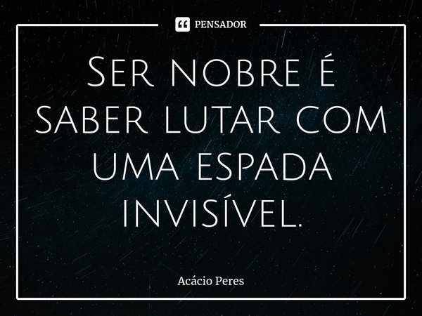 ⁠Ser nobre é saber lutar com uma espada invisível.... Frase de Acácio Peres.