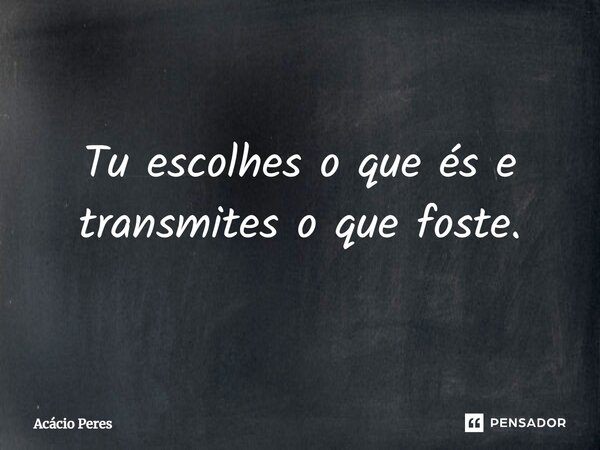 ⁠Tu escolhes o que és e transmites o que foste.... Frase de Acácio Peres.