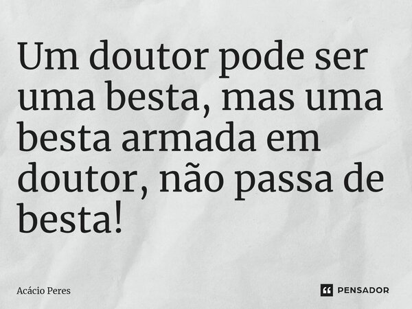 ⁠Um doutor pode ser uma besta, mas uma besta armada em doutor, não passa de besta!... Frase de Acácio Peres.