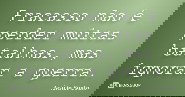 Fracasso não é perder muitas batalhas, mas ignorar a guerra.... Frase de Acácio Souto.