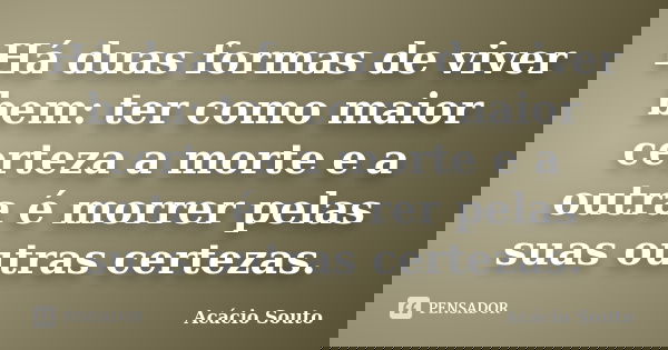 Há duas formas de viver bem: ter como maior certeza a morte e a outra é morrer pelas suas outras certezas.... Frase de Acácio Souto.