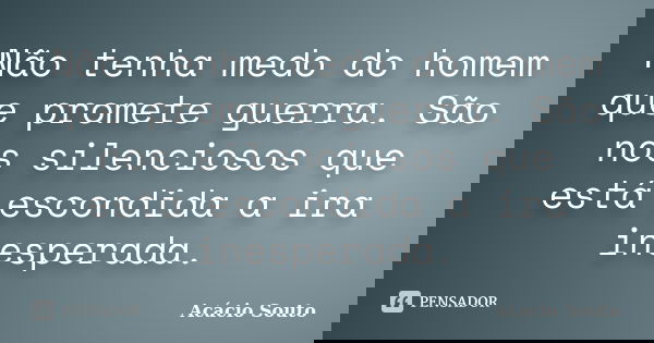 Não tenha medo do homem que promete guerra. São nos silenciosos que está escondida a ira inesperada.... Frase de Acácio Souto.
