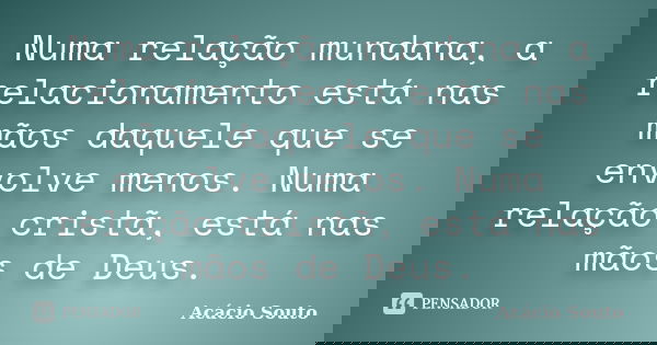 Numa relação mundana, a relacionamento está nas mãos daquele que se envolve menos. Numa relação cristã, está nas mãos de Deus.... Frase de Acácio Souto.