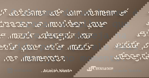 O abismo de um homem é trocar a mulher que ele mais deseja na vida pela que ele mais deseja no momento.... Frase de Acácio Souto.