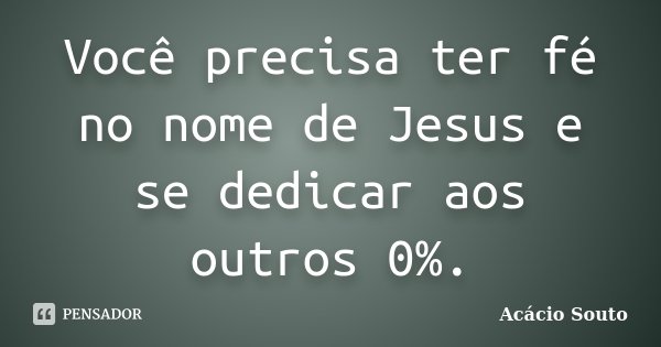Você precisa ter fé no nome de Jesus e se dedicar aos outros 0%.... Frase de Acácio Souto.
