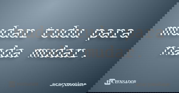mudar tudu para nada mudar.... Frase de acacymoiane.