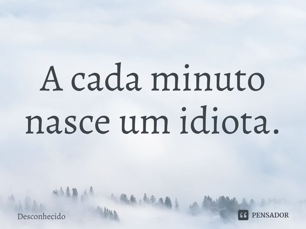 ⁠A cada minuto nasce um idiota.