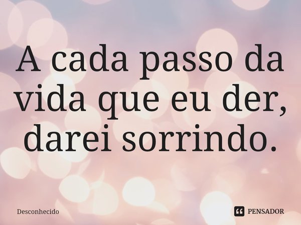 ⁠⁠A cada passo da vida que eu der, darei sorrindo.