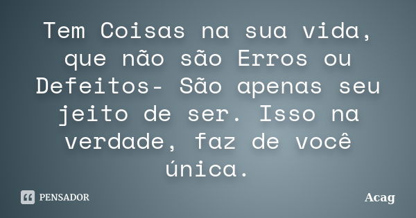 Tem Coisas na sua vida, que não são Erros ou Defeitos- São apenas seu jeito de ser. Isso na verdade, faz de você única.... Frase de Acag.