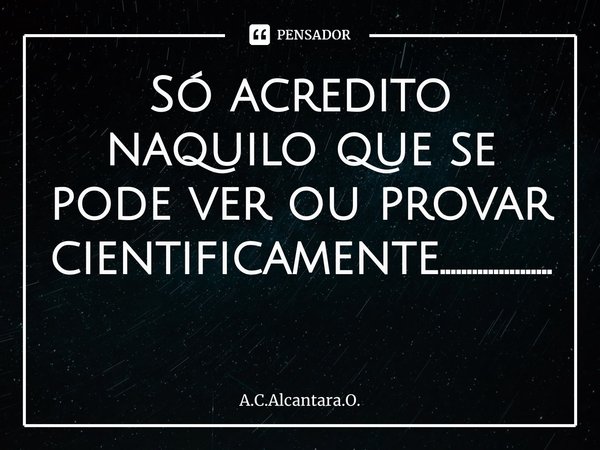 Só acredito naquilo que se pode ver ou provar cientificamente..................... ⁠... Frase de A.C.Alcantara.O..