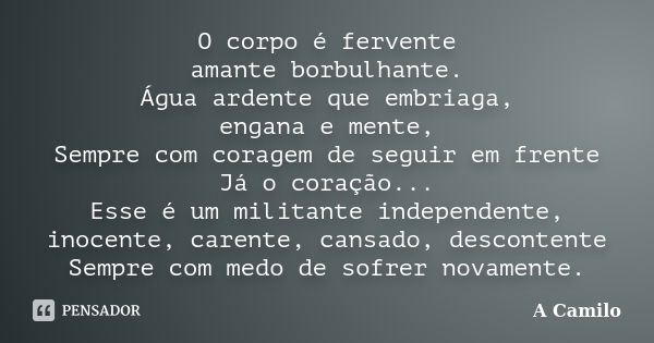 O corpo é fervente amante borbulhante. Água ardente que embriaga, engana e mente, Sempre com coragem de seguir em frente Já o coração... Esse é um militante ind... Frase de A Camilo.