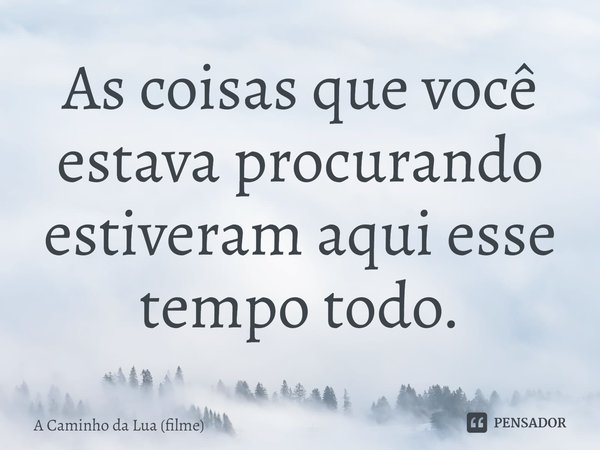 ⁠As coisas que você estava procurando estiveram aqui esse tempo todo.... Frase de A Caminho da Lua (filme).