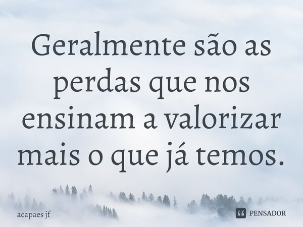 ⁠Geralmente são as perdas que nos ensinam a valorizar mais o que já temos.... Frase de acapaes jf.