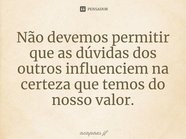⁠Não devemos permitir que as dúvidas dos outros influenciem na certeza que temos do nosso valor.... Frase de acapaes jf.
