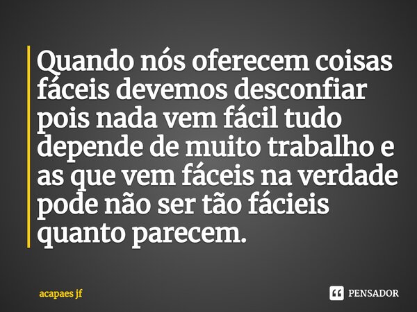 ⁠Quando nós oferecem coisas fáceis devemos desconfiar pois nada vem fácil tudo depende de muito trabalho e as que vem fáceis na verdade pode não ser tão fácieis... Frase de acapaes jf.