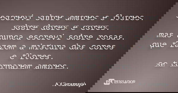escrevi sobre amores e flores. sobre dores e cores. mas nunca escrevi sobre rosas. que fazem a mistura das cores e flores. se tornarem amores.... Frase de A Caramujo.