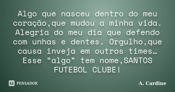 Algo que nasceu dentro do meu coração,que mudou a minha vida. Alegria do meu dia que defendo com unhas e dentes. Orgulho,que causa inveja em outros times… Esse ... Frase de A.Cardine.