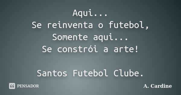 Aqui... Se reinventa o futebol, Somente aqui... Se constrói a arte! Santos Futebol Clube.... Frase de A. Cardine.