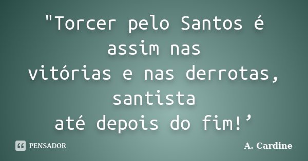 "Torcer pelo Santos é assim nas vitórias e nas derrotas, santista até depois do fim!’... Frase de A. Cardine.