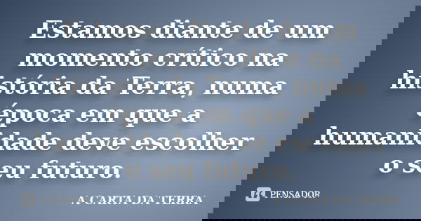Estamos diante de um momento crítico na história da Terra, numa época em que a humanidade deve escolher o seu futuro.... Frase de A CARTA DA TERRA.
