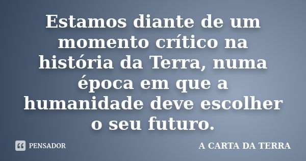 Estamos diante de um momento crítico na história da Terra, numa época em que a humanidade deve escolher o seu futuro.... Frase de A CARTA DA TERRA.