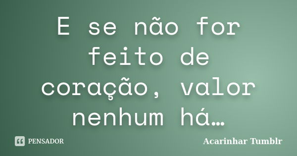 E se não for feito de coração, valor nenhum há…... Frase de Acarinhar Tumblr.