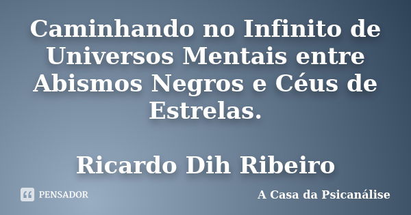 Caminhando no Infinito de Universos Mentais entre Abismos Negros e Céus de Estrelas. Ricardo Dih Ribeiro... Frase de A Casa da Psicanálise.