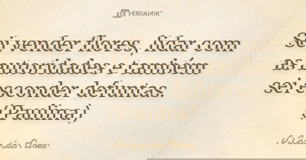 Sei vender flores, lidar com as autoridades e também sei esconder defuntas. (Paulina)... Frase de A Casa das Flores.