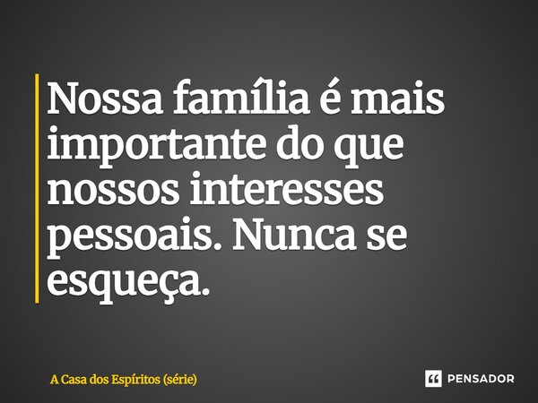 ⁠Nossa família é mais importante do que nossos interesses pessoais. Nunca se esqueça.... Frase de A Casa dos Espíritos (série).
